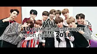 ТОП 10 САМЫХ ЗАЕДАЮЩИХ ПЕСЕН 2018! Blackpink,Wanna One,Exo...