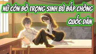 Nữ Côn Đồ Trọng Sinh Bù Đắp Chồng Quốc Dân | Xua VietSub