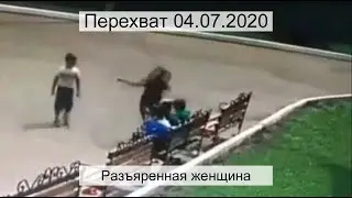 Перехват 04.07.2020 Разъяренная женщина