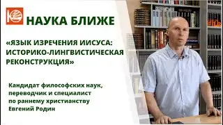 Наука ближе. Евгений Родин: «Язык изречения Иисуса: историко-лингвистическая реконструкция». Часть I