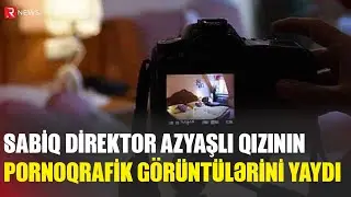 Azərbaycanda DƏHŞƏT: Sabiq direktor azyaşlı qızının pornoqrafik görüntülərini YAYDI - RTV