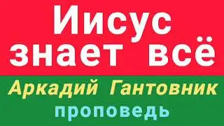 Иисус знает всё (Аркадий Гантовник, проповедь).