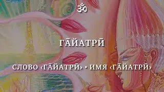 СМЫСЛЫ ГАЙАТРИ - 2: СЛОВО ‹ГАЙАТРИ›, ИМЯ ‹ГАЙАТРИ› (Слово ‹Гāйатрӣ›, Имя ‹Гāйатрӣ›)