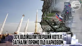 ЗСУ ВІДІЙШЛИ!  ПЕРШИЙ котел - Загнали, прямо ПІД ХАРКОВОМ. Відводять сили. ХЛОПЦІВ накрило