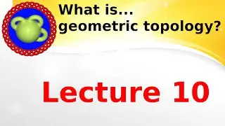 Lecture “What is...geometric topology?’’; lecture 10