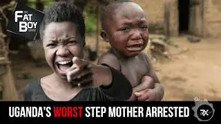 THE FATBOY SHOW: Uganda's Worst Step Mother Arrested