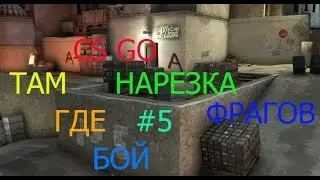 CS GO НАРЕЗКА ФРАГОВ #5 ТАМ ГДЕ БОЙ!!!