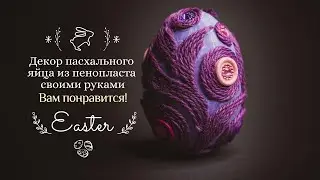 Это может сделать каждый. Волшебный декор пасхального яйца из пенопласта своими ручками