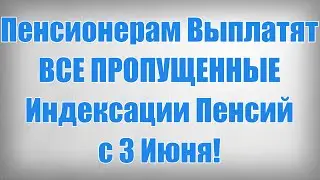 Пенсионерам Выплатят ВСЕ ПРОПУЩЕННЫЕ Индексации Пенсий с 3 Июня