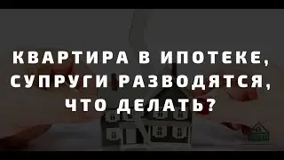 Квартира в ипотеке, супруги разводятся, что делать?