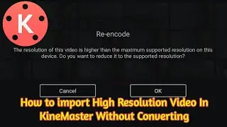 Kinemaster High Resolution Video Import Problem Solution Without Converting and Re-Encoding