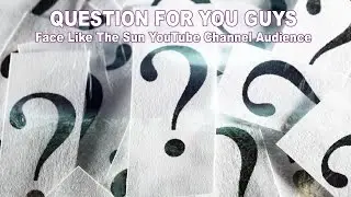 QUESTION FOR YOU GUYS: The FaceLikeTheSun YouTube Channel Audience!
