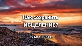 Как сохранить исцеление?  (29 мая 2024 г.)