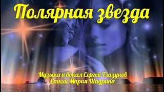 ПОЛЯРНАЯ ЗВЕЗДА. Потрясающий романс! Музыка и вокал Сергей Глазунов, стихи Мария Шадрина