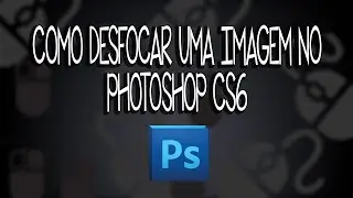 Photoshop CS6 - Como desfocar uma imagem
