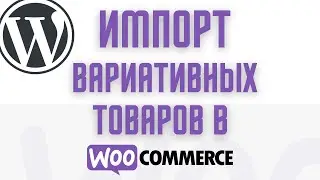 Как импортировать ВАРИАТИВНЫЕ товары в woocommerce (wordpress) подробно