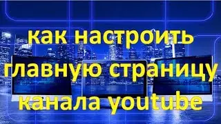 Как настроить главную страницу канала Youtube