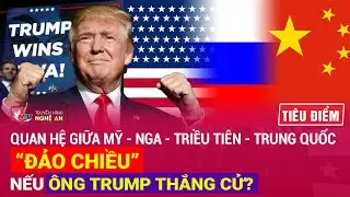 TIÊU ĐIỂM: Quan hệ giữa Mỹ - Nga - Triều Tiên - Trung Quốc “đảo chiều” nếu ông Trump thắng cử?