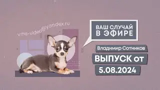 Ваш случай в эфире. Выпуск от 5.08.2024