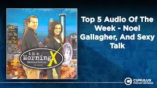 Top 5 Audio Of The Week - Noel Gallagher, And Sexy Talk | The Morning X with Barnes & Leslie