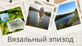 Вязальный эпизод #7/23 . Не могу найти жирафа)) Лето,солнце,отдых и работа. Готовые работы и планы.