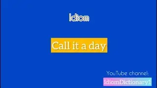 Idiom “ Call it a day “ meaning 