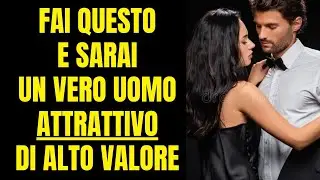 Fai QUESTO e Sarai un VERO Uomo Attrattivo di ALTO VALORE