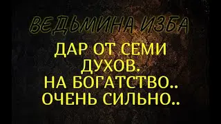 ДАР ОТ СЕМИ ДУХОВ НА БОГАТСТВО..ОЧЕНЬ СИЛЬНО..ДЛЯ ВСЕХ..ВЕДЬМИНА ИЗБА & Инга Хосроева