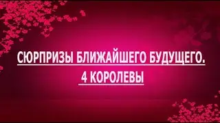 СЮРПРИЗЫ БЛИЖАЙШЕГО БУДУЩЕГО. 4 КОРОЛЕВЫ