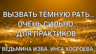 ВЫЗВАТЬ ТЁМНУЮ РАТЬ…ОЧЕНЬ СИЛЬНО… ДЛЯ ПРАКТИКОВ… ВЕДЬМИНА ИЗБА. ИНГА ХОСРОЕВА.