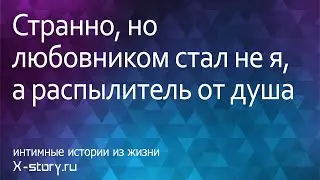 Интимные истории. Странно, но любовником стал не я, а распылитель от душа