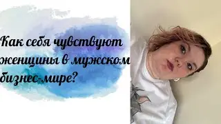 Как себя чувствуют женщины в мужском бизнес-мире?