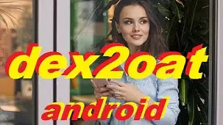 dex2oat на андроиде - что это?