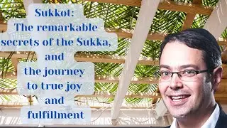 Sukkot: The remarkable deep secrets of the Sukka, and the journey to true joy and fulfillment