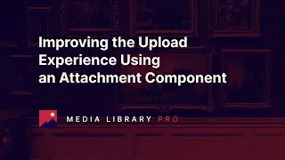 01. Improving the Upload Experience Using an Attachment Component - Media Library Pro