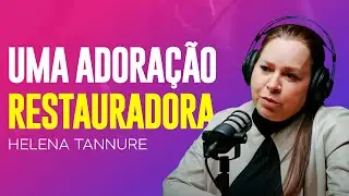 Helena Tannure | COMO A ADORAÇÃO PODE TRANSFORMAR A SUA VIDA