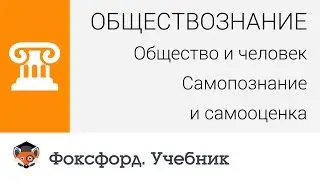 Обществознание. Человек и общество: Самопознание и самооценка. Центр онлайн-обучения «Фоксфорд»