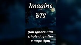 Imagine BTS 😩😍 You ignore him whole day after a huge fight