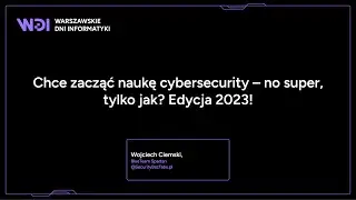 Wojciech Ciemski - Chce zacząć naukę cybersecurity – no super, tylko jak? Edycja 2023!