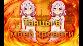 |[AMV]АНИМЕ КЛИП - Танцы в моей кровати|2018|ОСТОРОЖНО! 18+|