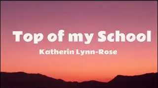Katherine Lynn-Rose -Top of my school(Lyrics)