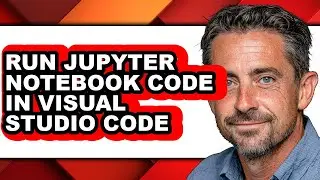 How to Run Jupyter Notebook Code in Visual Studio Code - Full Guide