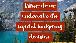 When do we undertake the capital budgeting decision? ( Capital budgeting, financial Management)
