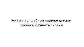 Живи в волшебном ящичке детская песенка. Слушать онлайн