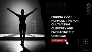 Finding Your Purpose Tips for Cultivating Curiosity and Embracing the Unknown