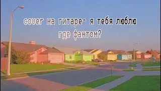 кавер на гитаре- я тебя люблю (где фантом?)