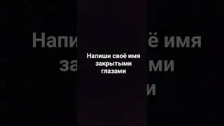 напиши своё имя закрытыми глазами 