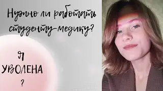 Нужно ли работать студенту-медику | Я УВОЛЕНА ?