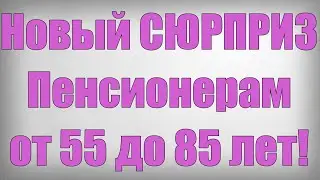 Новый СЮРПРИЗ Пенсионерам от 55 до 85 лет