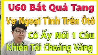 U60 Bắt Quả Tang Vợ Ngoại Tình Trên Ôtô, Cô Ấy Nói 1 Câu Khiến Tôi Sốc Nặng